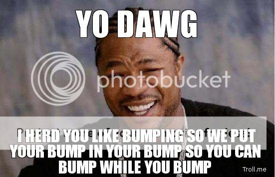 yo-dawg-i-herd-you-like-bumping-so-we-put-your-bump-in-your-bump-so-you-can-bump-while-you-bump.jpg